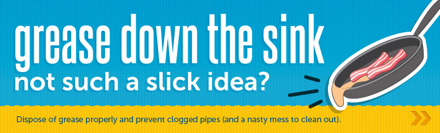No fats, oils or grease down the sink. No fats, oils or grease down the drain.